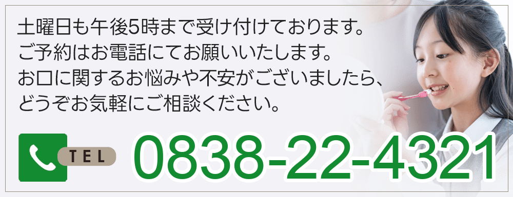 土曜日も午後5時まで受け付けております。ご予約はお電話にてお願いいたします。お口に関するお悩みや不安がございましたら、どうぞお気軽にご相談ください。0838-22-4321